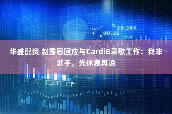 华盛配资 赵露思回应与CardiB录歌工作：我非歌手，先休息再说