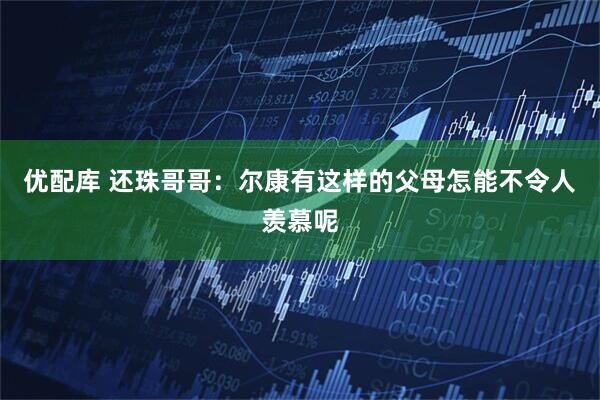 优配库 还珠哥哥：尔康有这样的父母怎能不令人羡慕呢