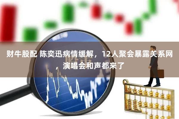 财牛股配 陈奕迅病情缓解，12人聚会暴露关系网，演唱会和声都来了