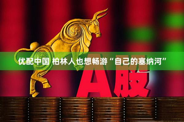 优配中国 柏林人也想畅游“自己的塞纳河”