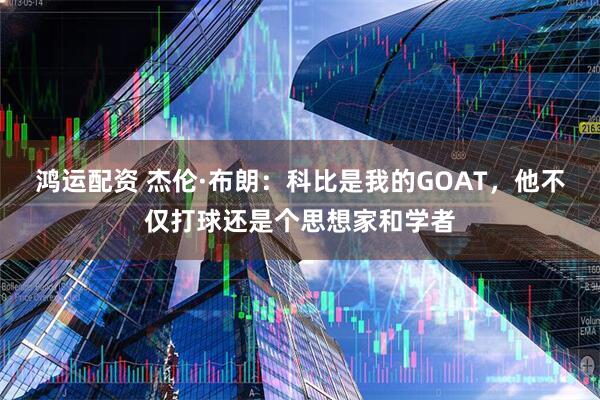 鸿运配资 杰伦·布朗：科比是我的GOAT，他不仅打球还是个思想家和学者