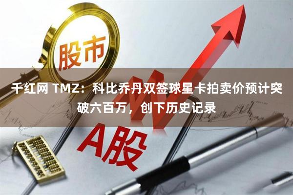 千红网 TMZ：科比乔丹双签球星卡拍卖价预计突破六百万，创下历史记录