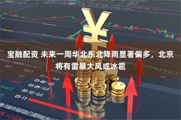宝融配资 未来一周华北东北降雨显著偏多，北京将有雷暴大风或冰雹