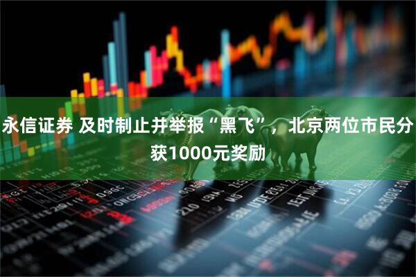 永信证券 及时制止并举报“黑飞”，北京两位市民分获1000元奖励