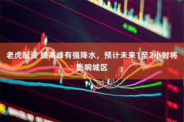 老虎配资 晚高峰有强降水，预计未来1至2小时将影响城区