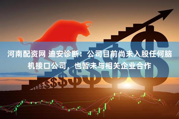 河南配资网 迪安诊断：公司目前尚未入股任何脑机接口公司，也暂未与相关企业合作