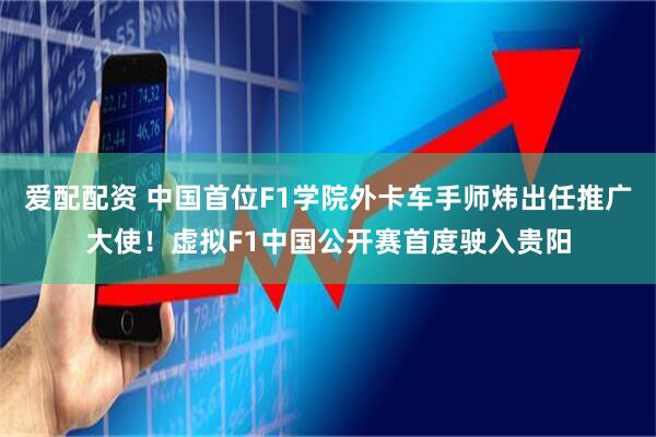 爱配配资 中国首位F1学院外卡车手师炜出任推广大使！虚拟F1中国公开赛首度驶入贵阳