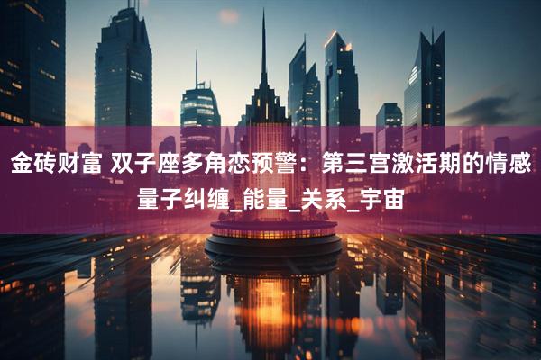 金砖财富 双子座多角恋预警：第三宫激活期的情感量子纠缠_能量_关系_宇宙