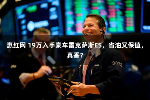 惠红网 19万入手豪车雷克萨斯ES，省油又保值，真香？