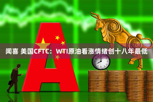 闻喜 美国CFTC：WTI原油看涨情绪创十八年最低