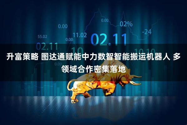 升富策略 图达通赋能中力数智智能搬运机器人 多领域合作密集落地