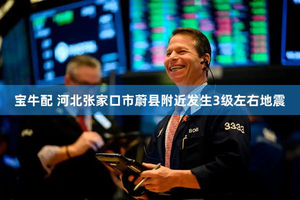 宝牛配 河北张家口市蔚县附近发生3级左右地震