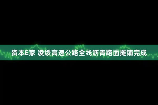 资本E家 凌绥高速公路全线沥青路面摊铺完成