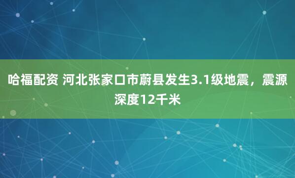 哈福配资 河北张家口市蔚县发生3.1级地震，震源深度12千米