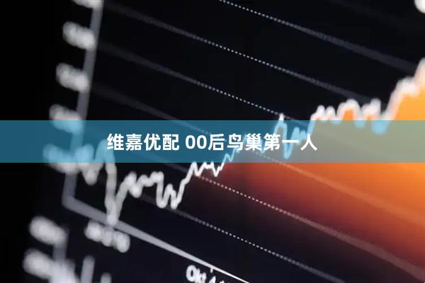 维嘉优配 00后鸟巢第一人