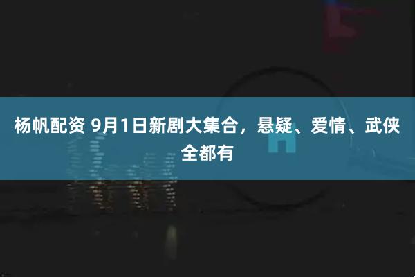 杨帆配资 9月1日新剧大集合，悬疑、爱情、武侠全都有