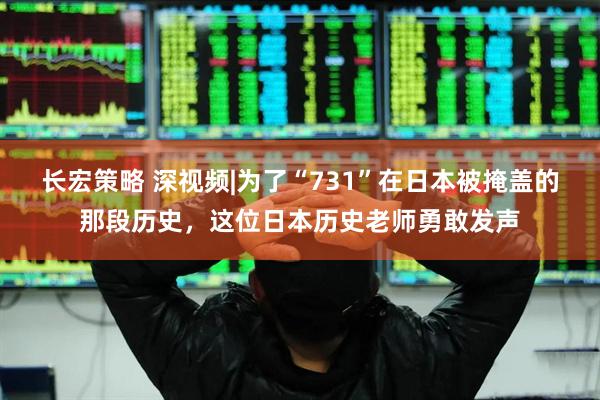 长宏策略 深视频|为了“731”在日本被掩盖的那段历史，这位日本历史老师勇敢发声