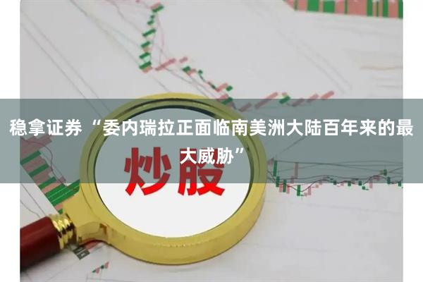 稳拿证券 “委内瑞拉正面临南美洲大陆百年来的最大威胁”