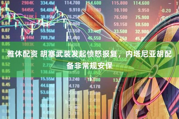 雅休配资 胡塞武装发起愤怒报复，内塔尼亚胡配备非常规安保