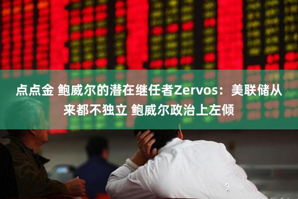 点点金 鲍威尔的潜在继任者Zervos：美联储从来都不独立 鲍威尔政治上左倾