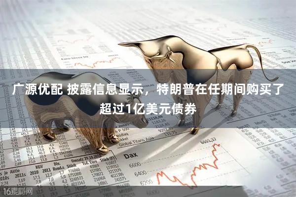 广源优配 披露信息显示，特朗普在任期间购买了超过1亿美元债券