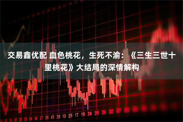 交易鑫优配 血色桃花，生死不渝：《三生三世十里桃花》大结局的深情解构
