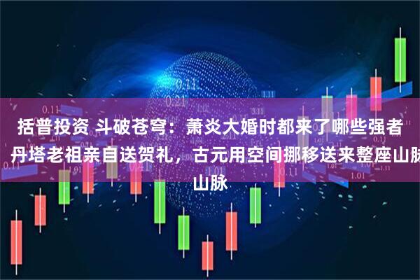 括普投资 斗破苍穹：萧炎大婚时都来了哪些强者，丹塔老祖亲自送贺礼，古元用空间挪移送来整座山脉