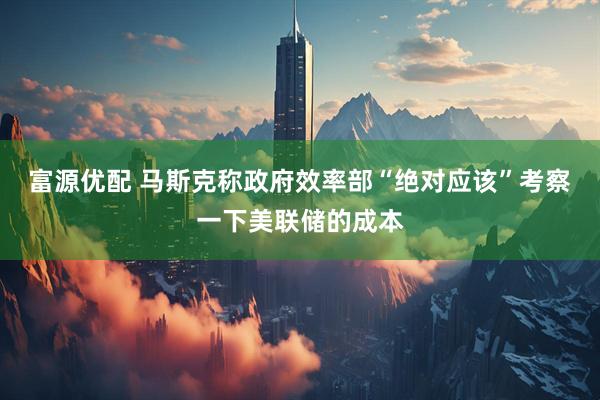 富源优配 马斯克称政府效率部“绝对应该”考察一下美联储的成本