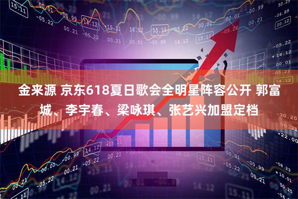 金来源 京东618夏日歌会全明星阵容公开 郭富城、李宇春、梁咏琪、张艺兴加盟定档