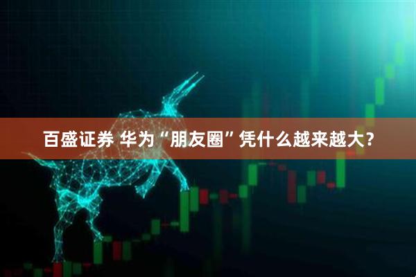 百盛证券 华为“朋友圈”凭什么越来越大？