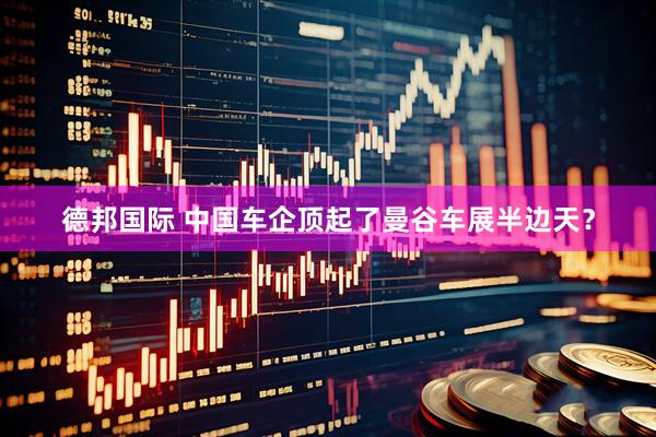 德邦国际 中国车企顶起了曼谷车展半边天？