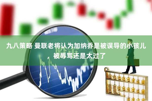九八策略 曼联老将认为加纳乔是被误导的小孩儿，被辱骂还是太过了