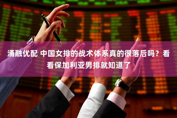涌融优配 中国女排的战术体系真的很落后吗？看看保加利亚男排就知道了