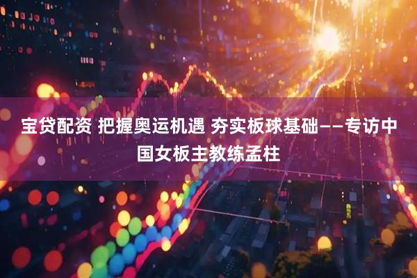 宝贷配资 把握奥运机遇 夯实板球基础——专访中国女板主教练孟柱