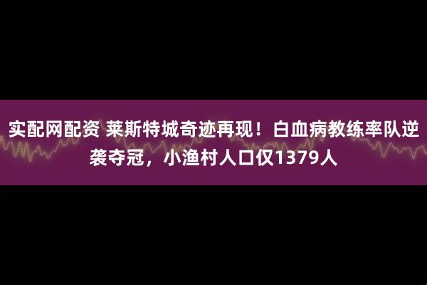 实配网配资 莱斯特城奇迹再现！白血病教练率队逆袭夺冠，小渔村人口仅1379人