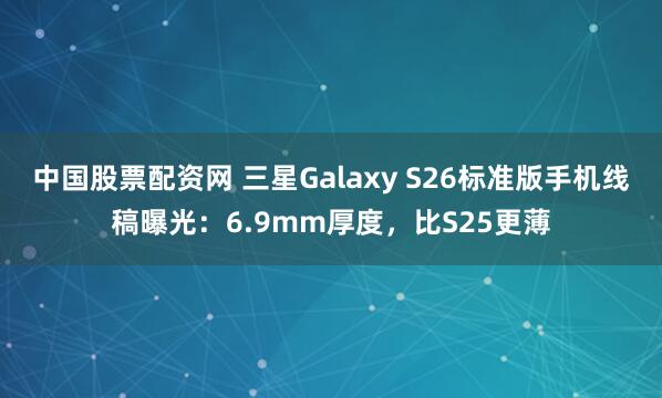 中国股票配资网 三星Galaxy S26标准版手机线稿曝光：6.9mm厚度，比S25更薄