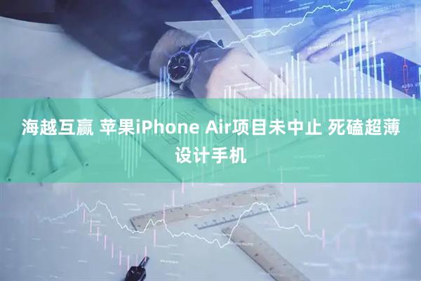 海越互赢 苹果iPhone Air项目未中止 死磕超薄设计手机
