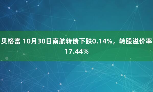贝格富 10月30日南航转债下跌0.14%，转股溢价率17.44%