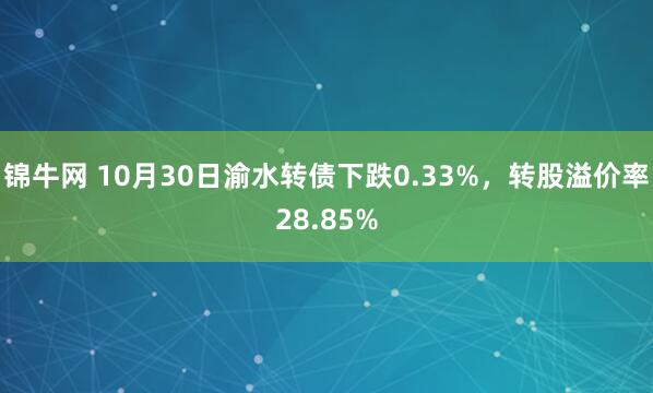 锦牛网 10月30日渝水转债下跌0.33%，转股溢价率28.85%