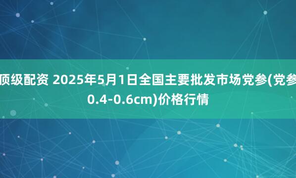 顶级配资 2025年5月1日全国主要批发市场党参(党参0.4-0.6cm)价格行情