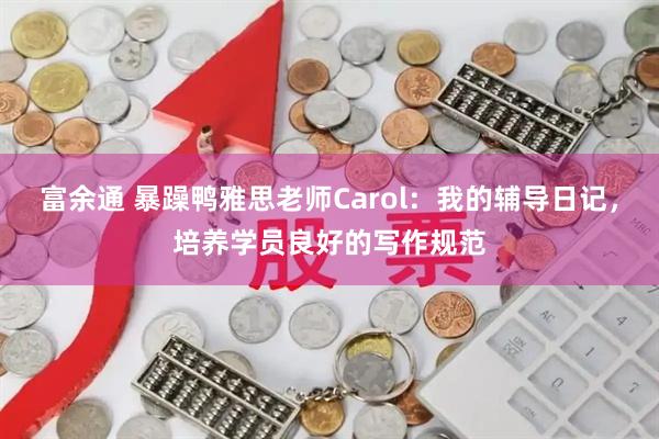 富余通 暴躁鸭雅思老师Carol:我的辅导日记,培养学员良好的写作规范