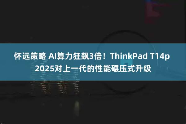 怀远策略 AI算力狂飙3倍！ThinkPad T14p 2025对上一代的性能碾压式升级