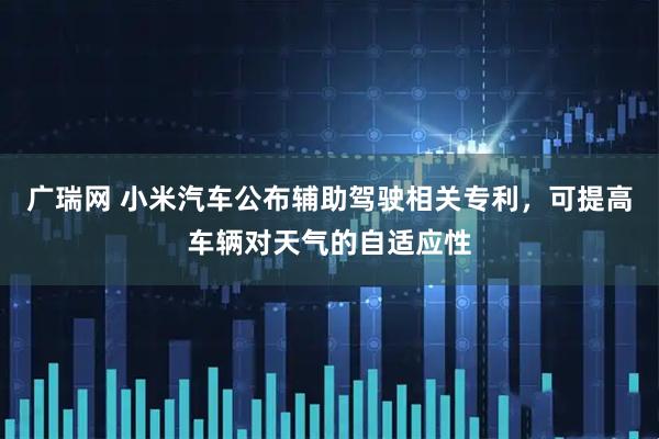 广瑞网 小米汽车公布辅助驾驶相关专利，可提高车辆对天气的自适应性