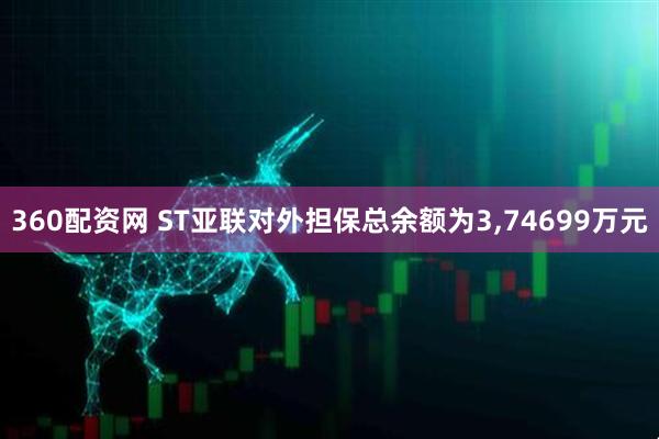 360配资网 ST亚联对外担保总余额为3,74699万元
