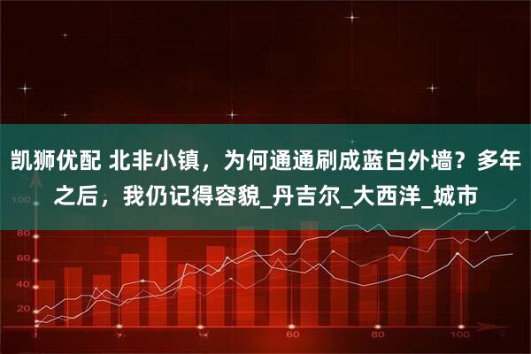 凯狮优配 北非小镇，为何通通刷成蓝白外墙？多年之后，我仍记得容貌_丹吉尔_大西洋_城市