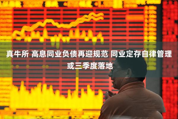 真牛所 高息同业负债再迎规范 同业定存自律管理 或三季度落地